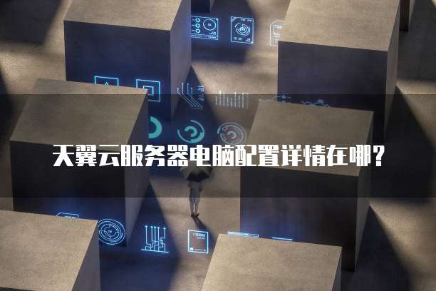 天翼云服务器电脑配置详情在哪？