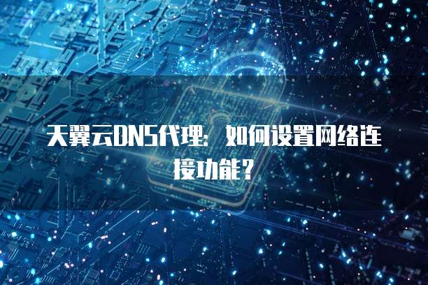 天翼云DNS代理:如何设置网络连接功能?