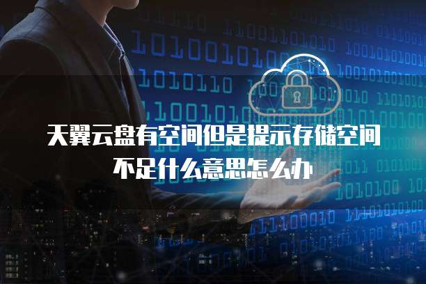 天翼云盘有空间但是提示存储空间不足什么意思怎么办