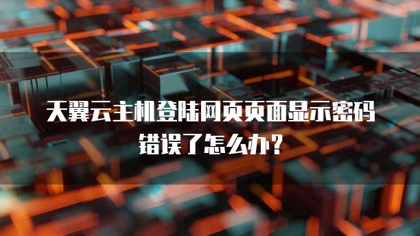 天翼云主机登陆网页页面显示密码错误了怎么办?