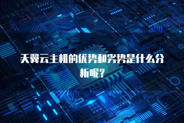 天翼云主机的优势和劣势是什么分析呢？