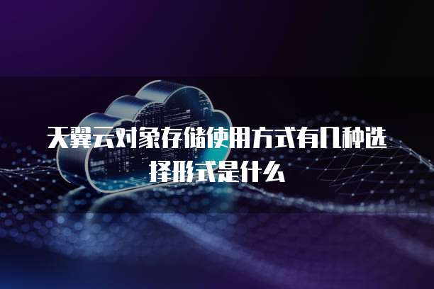 天翼云对象存储使用方式有几种选择形式是什么