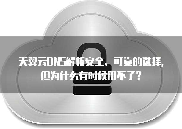 天翼云DNS解析安全、可靠的选择，但为什么有时候用不了？