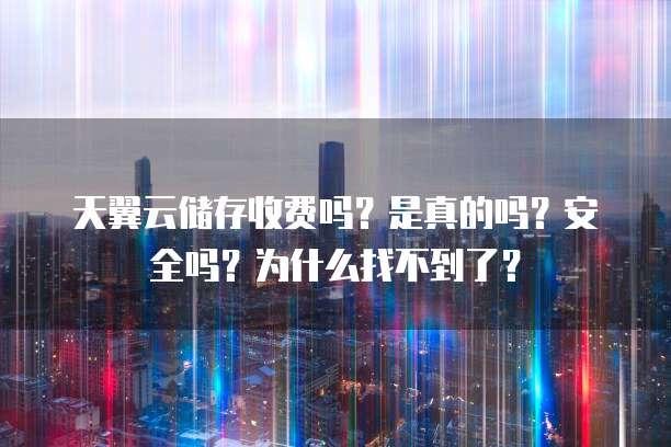 天翼云储存收费吗？是真的吗？安全吗？为什么找不到了？