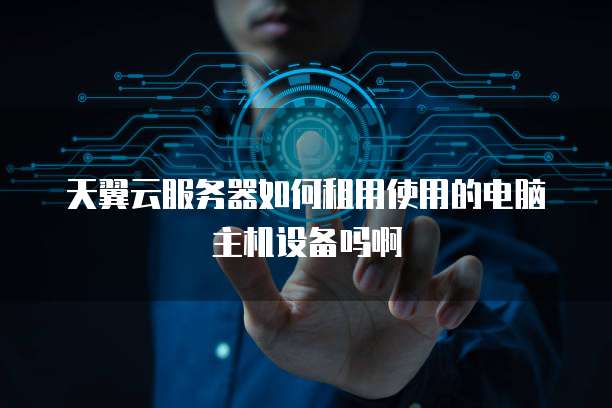 天翼云服务器如何租用使用的电脑主机设备吗啊