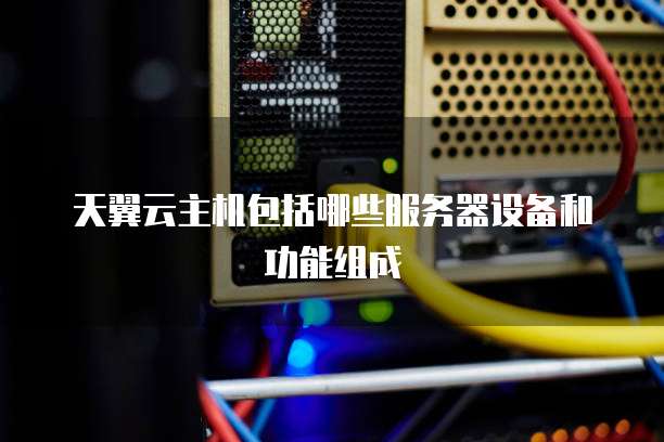 天翼云主机包括哪些服务器设备和功能组成