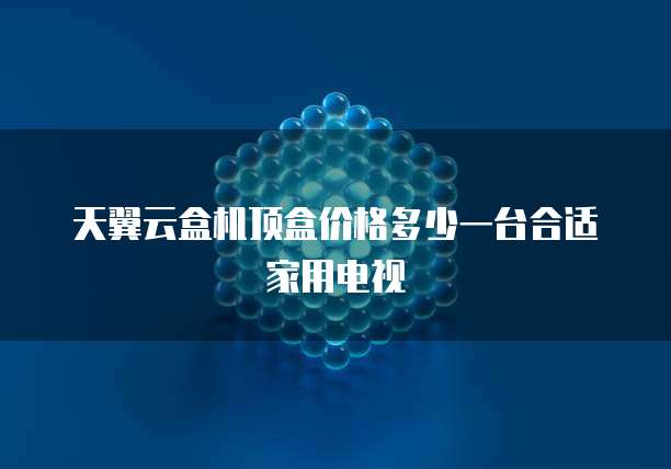 天翼云盒机顶盒价格多少一台合适家用电视