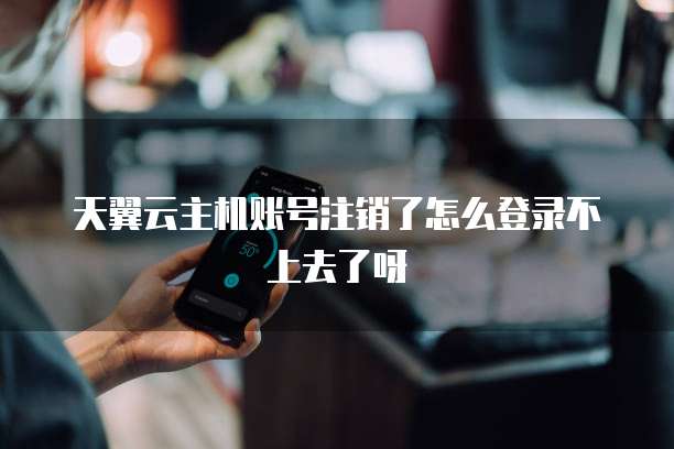 天翼云主机账号注销了怎么登录不上去了呀