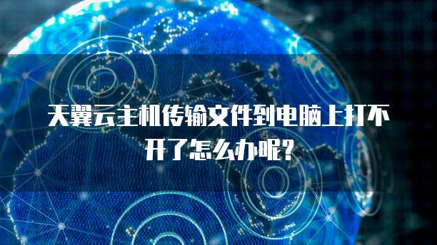 天翼云主机传输文件到电脑上打不开了怎么办呢?