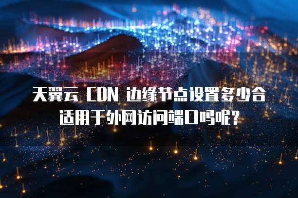 天翼云 CDN 边缘节点设置多少合适用于外网访问端口吗呢？