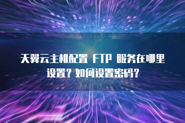 天翼云主机配置 FTP 服务在哪里设置？如何设置密码？