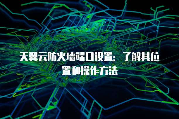 天翼云防火墙端口设置:了解其位置和操作方法