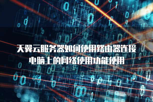 天翼云服务器如何使用路由器连接电脑上的网络使用功能使用