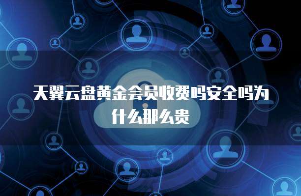 天翼云盘黄金会员收费吗安全吗为什么那么贵
