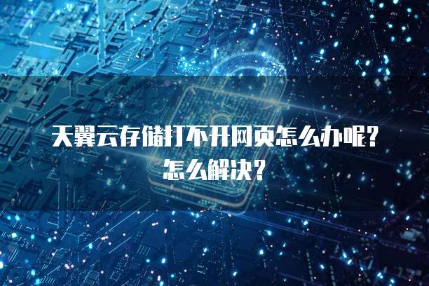 天翼云存储打不开网页怎么办呢?怎么解决?