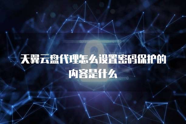 天翼云盘代理怎么设置密码保护的内容是什么