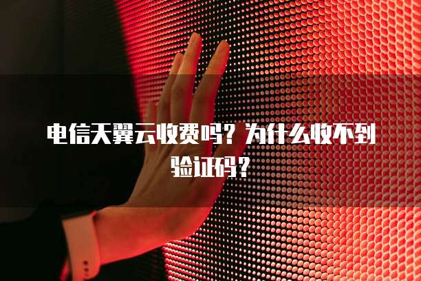 电信天翼云收费吗？为什么收不到验证码？