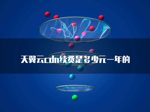 天翼云cdn续费是多少元一年的
