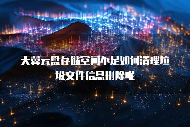 天翼云盘存储空间不足如何清理垃圾文件信息删除呢