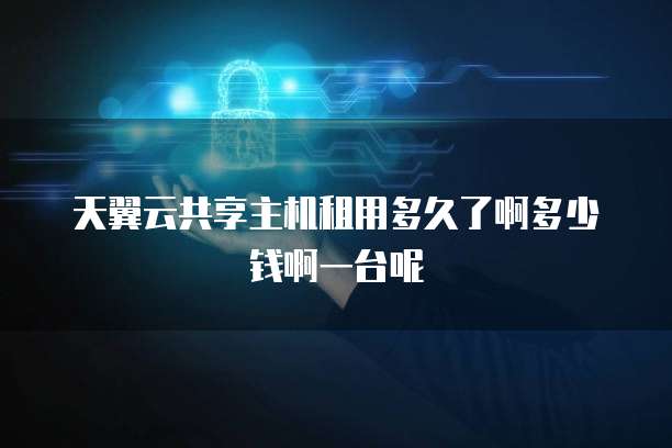 天翼云共享主机租用多久了啊多少钱啊一台呢