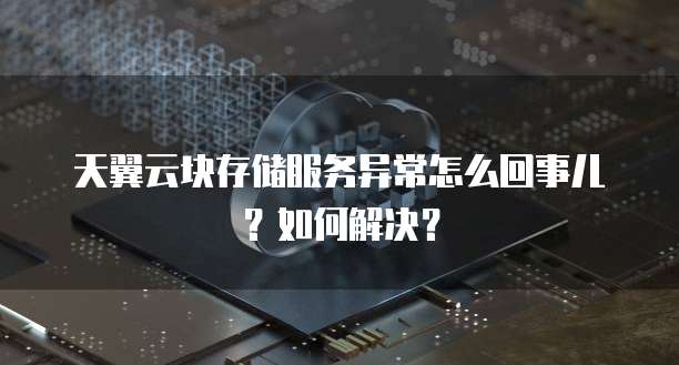 天翼云块存储服务异常怎么回事儿?如何解决?