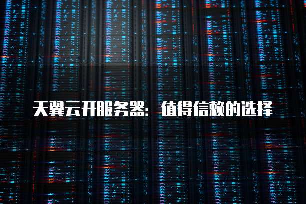 天翼云开服务器：值得信赖的选择