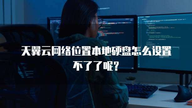 天翼云网络位置本地硬盘怎么设置不了了呢?
