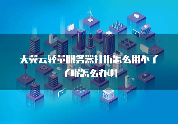 天翼云轻量服务器打折怎么用不了了呢怎么办啊