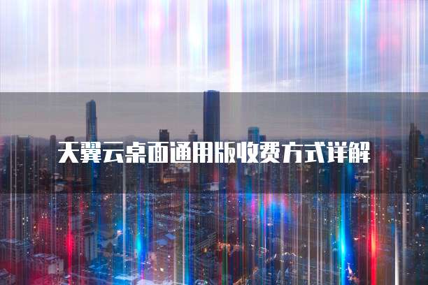 天翼云桌面通用版收费方式详解