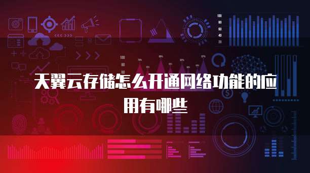 天翼云存储怎么开通网络功能的应用有哪些