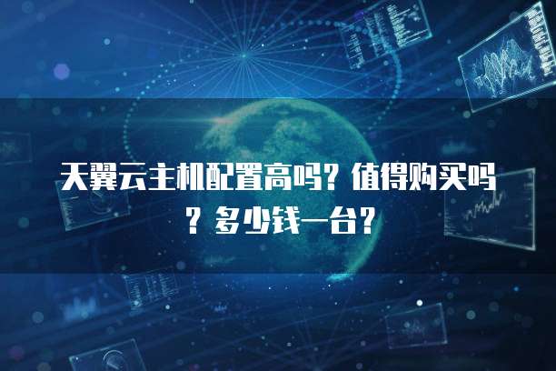 天翼云主机配置高吗?值得购买吗?多少钱一台?