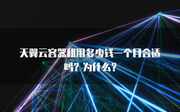 天翼云容器租用多少钱一个月合适吗?为什么?