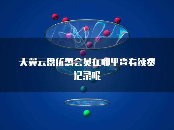 天翼云盘优惠会员在哪里查看续费记录呢