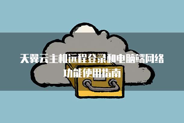 天翼云主机远程登录和电脑端网络功能使用指南