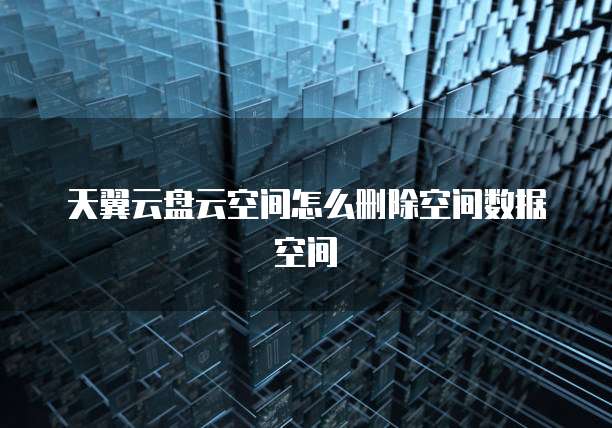天翼云盘云空间怎么删除空间数据空间