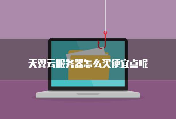 天翼云服务器怎么买便宜点呢