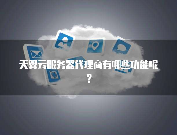 天翼云服务器代理商有哪些功能呢？