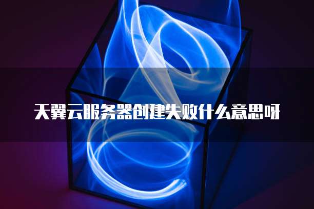 天翼云服务器创建失败什么意思呀