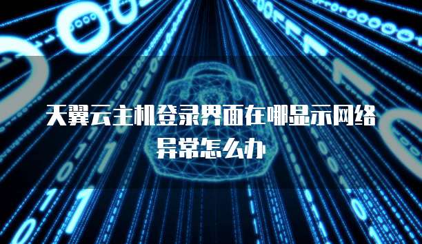 天翼云主机登录界面在哪显示网络异常怎么办