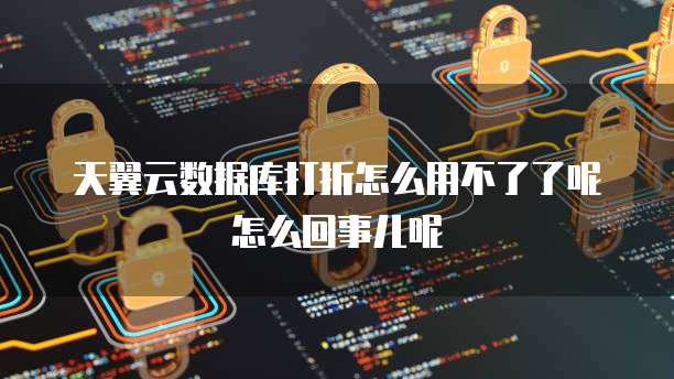 天翼云数据库打折怎么用不了了呢怎么回事儿呢