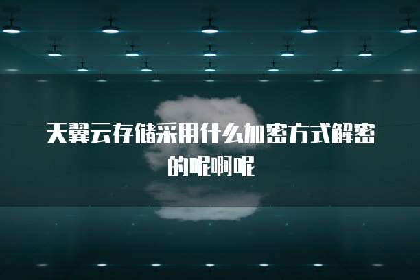 天翼云存储采用什么加密方式解密的呢啊呢