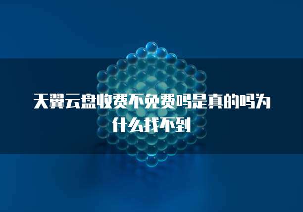 天翼云盘收费不免费吗是真的吗为什么找不到