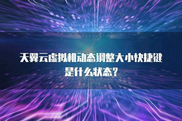 天翼云虚拟机动态调整大小快捷键是什么状态?