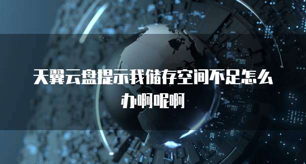 天翼云盘提示我储存空间不足怎么办啊呢啊