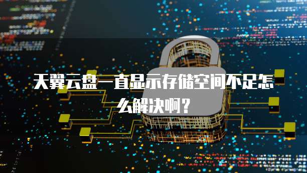 天翼云盘一直显示存储空间不足怎么解决啊?