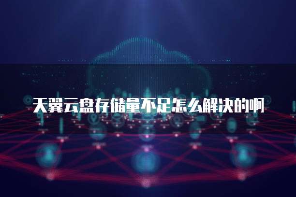 天翼云盘存储量不足怎么解决的啊