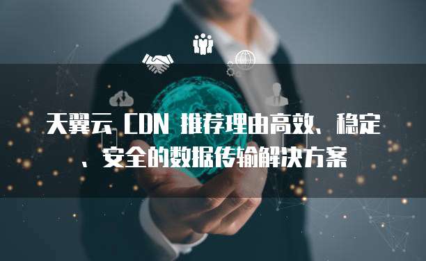 天翼云 CDN 推荐理由高效、稳定、安全的数据传输解决方案