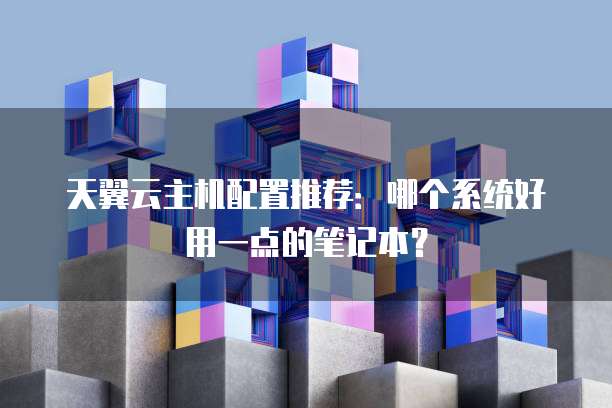 天翼云主机配置推荐:哪个系统好用一点的笔记本?