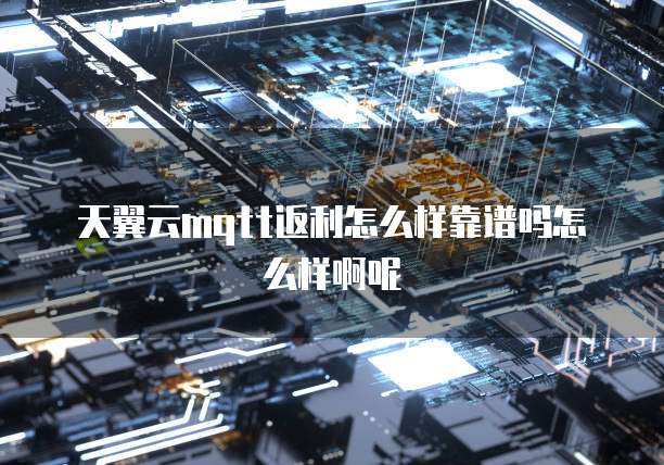 天翼云mqtt返利怎么样靠谱吗怎么样啊呢