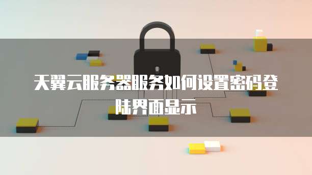天翼云服务器服务如何设置密码登陆界面显示